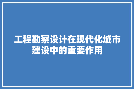 工程勘察设计在现代化城市建设中的重要作用