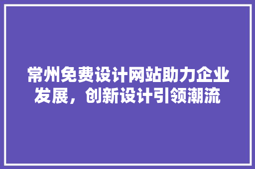 常州免费设计网站助力企业发展，创新设计引领潮流