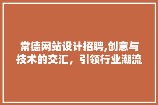 常德网站设计招聘,创意与技术的交汇，引领行业潮流 常德网站设计招聘,创意与技术的交汇，引领行业潮流 服务器/数据库