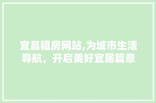 宜昌租房网站,为城市生活导航，开启美好宜居篇章