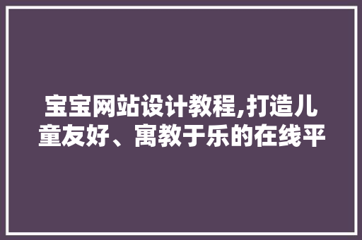 宝宝网站设计教程,打造儿童友好、寓教于乐的在线平台 宝宝网站设计教程,打造儿童友好、寓教于乐的在线平台 服务器/数据库