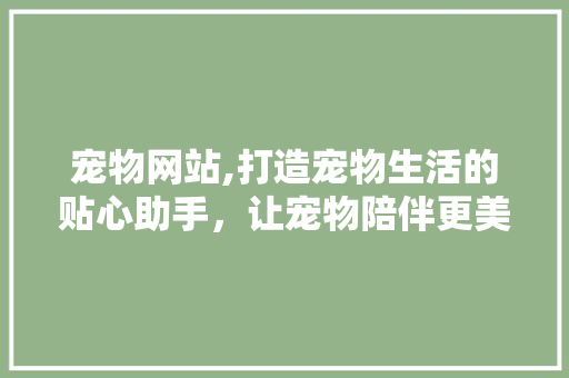 宠物网站,打造宠物生活的贴心助手，让宠物陪伴更美好 宠物网站,打造宠物生活的贴心助手，让宠物陪伴更美好 友链在线