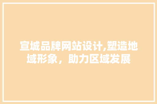 宣城品牌网站设计,塑造地域形象，助力区域发展 宣城品牌网站设计,塑造地域形象，助力区域发展 Web前端