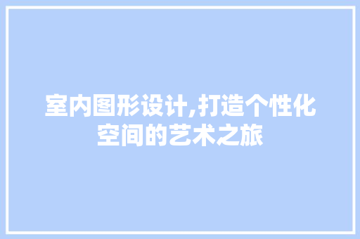 室内图形设计,打造个性化空间的艺术之旅 室内图形设计,打造个性化空间的艺术之旅 友链在线