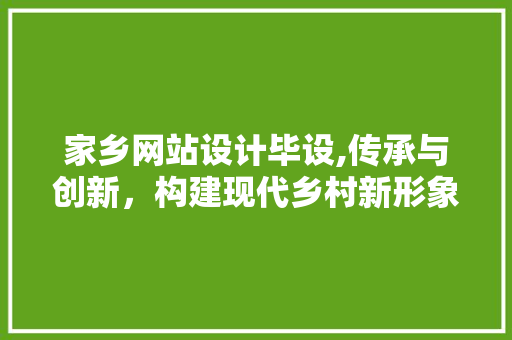 家乡网站设计毕设,传承与创新，构建现代乡村新形象 家乡网站设计毕设,传承与创新，构建现代乡村新形象 友链在线