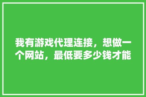 我有游戏代理连接，想做一个网站，最低要多少钱才能做成网站架构「wordpress扒库」 我有游戏代理连接，想做一个网站，最低要多少钱才能做成网站架构「wordpress扒库」 Web前端
