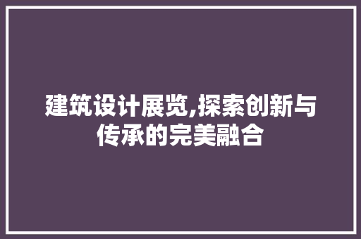 建筑设计展览,探索创新与传承的完美融合