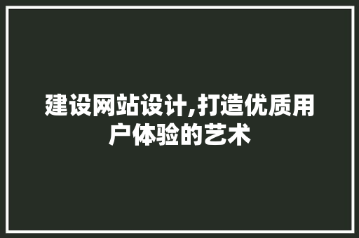 建设网站设计,打造优质用户体验的艺术