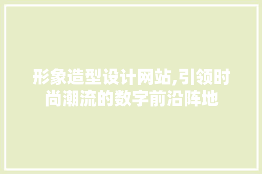 形象造型设计网站,引领时尚潮流的数字前沿阵地