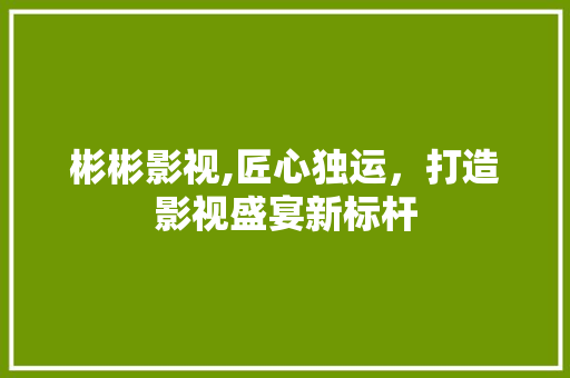 彬彬影视,匠心独运，打造影视盛宴新标杆 彬彬影视,匠心独运，打造影视盛宴新标杆 SEO教程