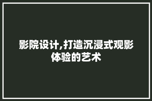 影院设计,打造沉浸式观影体验的艺术 影院设计,打造沉浸式观影体验的艺术 建站教程
