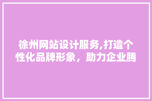 徐州网站设计服务,打造个性化品牌形象，助力企业腾飞 徐州网站设计服务,打造个性化品牌形象，助力企业腾飞 建站教程