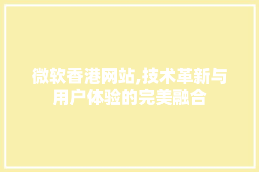 微软香港网站,技术革新与用户体验的完美融合