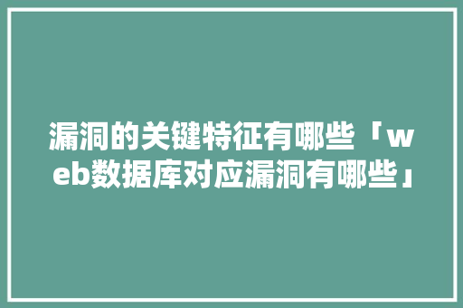 漏洞的关键特征有哪些「web数据库对应漏洞有哪些」 漏洞的关键特征有哪些「web数据库对应漏洞有哪些」 Web前端
