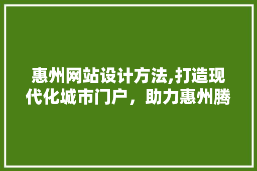惠州网站设计方法,打造现代化城市门户，助力惠州腾飞 惠州网站设计方法,打造现代化城市门户，助力惠州腾飞 服务器/数据库
