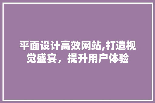 平面设计高效网站,打造视觉盛宴，提升用户体验
