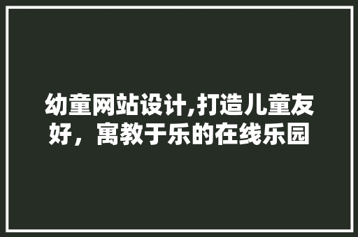 幼童网站设计,打造儿童友好，寓教于乐的在线乐园 幼童网站设计,打造儿童友好，寓教于乐的在线乐园 WordPress教程