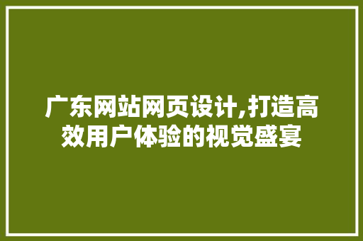 广东网站网页设计,打造高效用户体验的视觉盛宴