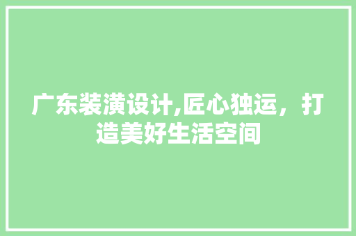 广东装潢设计,匠心独运，打造美好生活空间