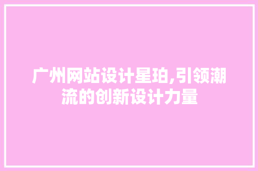 广州网站设计星珀,引领潮流的创新设计力量 广州网站设计星珀,引领潮流的创新设计力量 Web前端