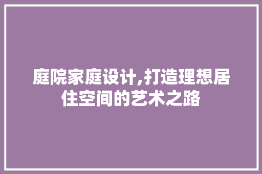 庭院家庭设计,打造理想居住空间的艺术之路