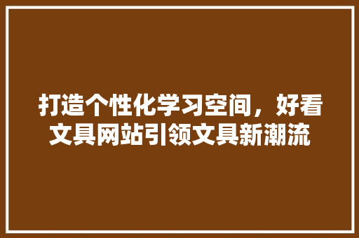 打造个性化学习空间，好看文具网站引领文具新潮流