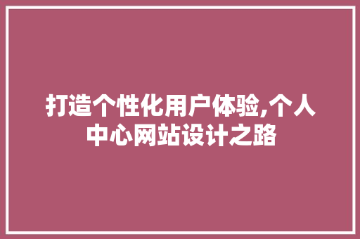 打造个性化用户体验,个人中心网站设计之路 打造个性化用户体验,个人中心网站设计之路 建站教程