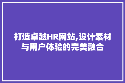 打造卓越HR网站,设计素材与用户体验的完美融合 打造卓越HR网站,设计素材与用户体验的完美融合 SEO教程