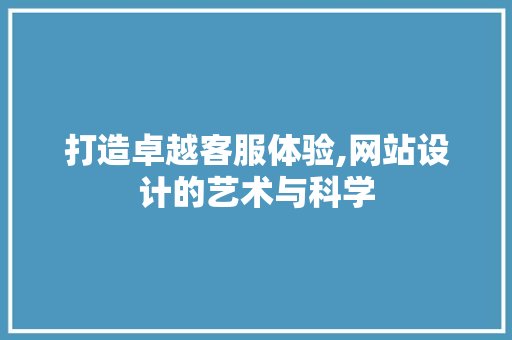 打造卓越客服体验,网站设计的艺术与科学