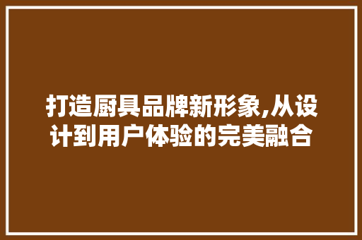打造厨具品牌新形象,从设计到用户体验的完美融合