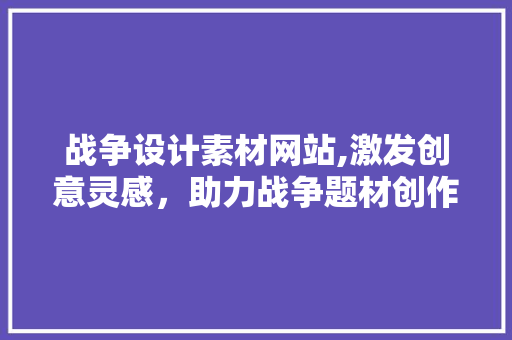 战争设计素材网站,激发创意灵感，助力战争题材创作