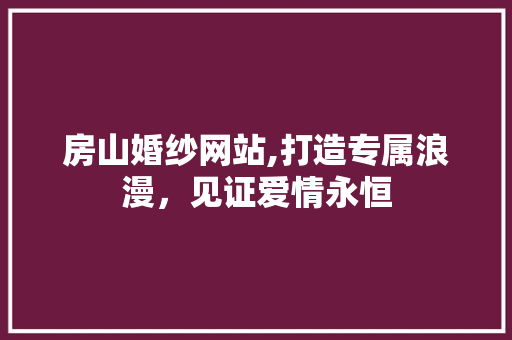 房山婚纱网站,打造专属浪漫，见证爱情永恒