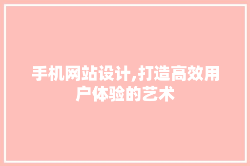 手机网站设计,打造高效用户体验的艺术