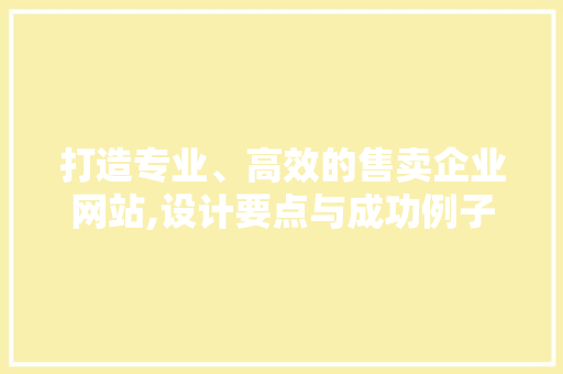 打造专业、高效的售卖企业网站,设计要点与成功例子分享