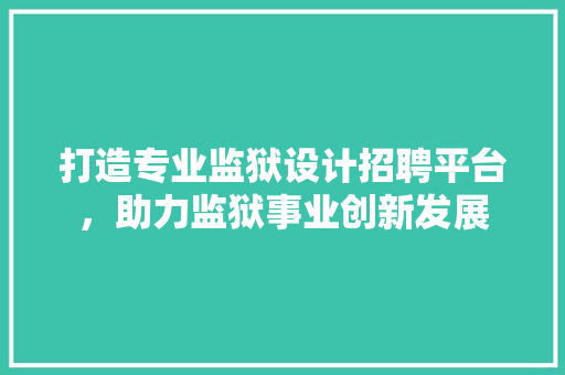 打造专业监狱设计招聘平台，助力监狱事业创新发展