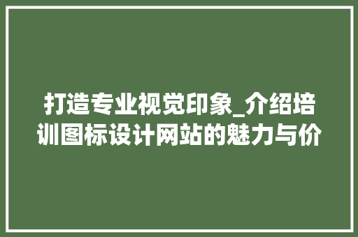 打造专业视觉印象_介绍培训图标设计网站的魅力与价值