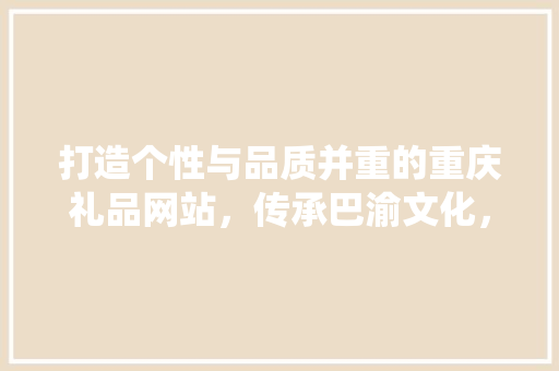 打造个性与品质并重的重庆礼品网站，传承巴渝文化，演绎生活美学 打造个性与品质并重的重庆礼品网站，传承巴渝文化，演绎生活美学 建站教程