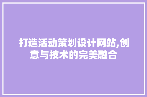 打造活动策划设计网站,创意与技术的完美融合