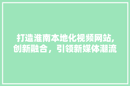 打造淮南本地化视频网站,创新融合，引领新媒体潮流