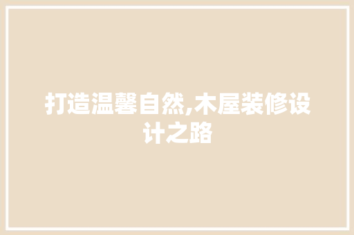 打造温馨自然,木屋装修设计之路