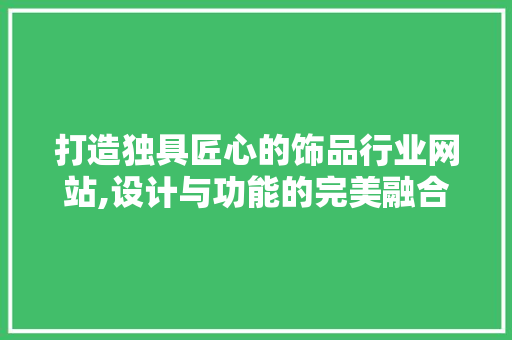 打造独具匠心的饰品行业网站,设计与功能的完美融合