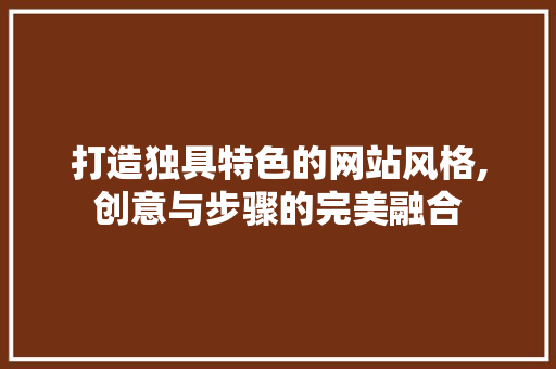 打造独具特色的网站风格,创意与步骤的完美融合
