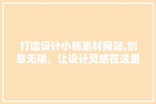 打造设计小熊素材网站,创意无限，让设计灵感在这里绽放