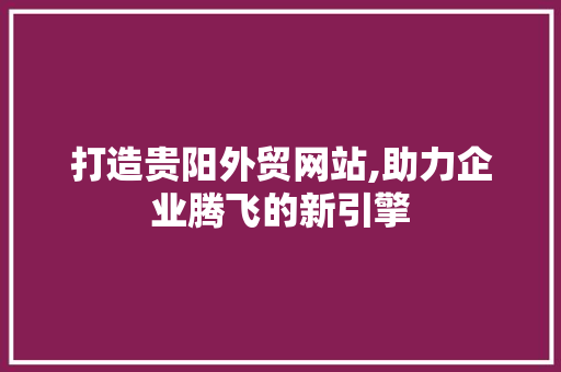 打造贵阳外贸网站,助力企业腾飞的新引擎
