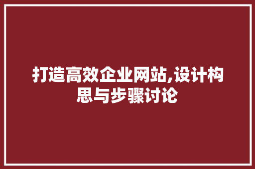 打造高效企业网站,设计构思与步骤讨论