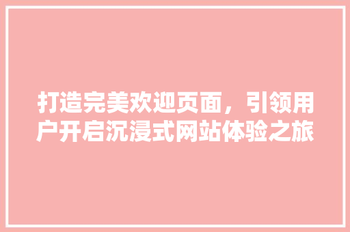 打造完美欢迎页面，引领用户开启沉浸式网站体验之旅 打造完美欢迎页面，引领用户开启沉浸式网站体验之旅 Web前端