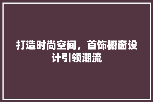 打造时尚空间，首饰橱窗设计引领潮流