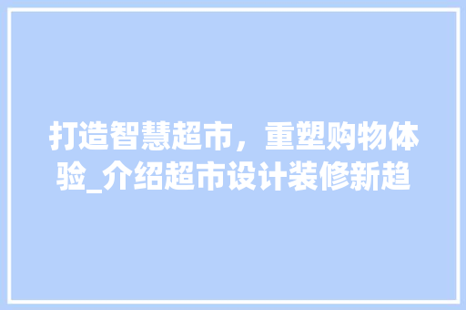 打造智慧超市，重塑购物体验_介绍超市设计装修新趋势