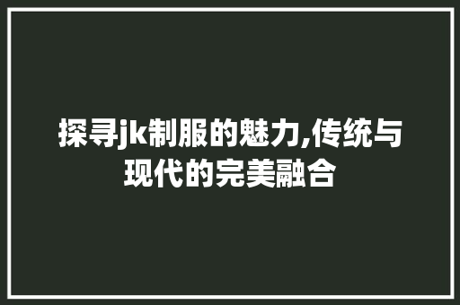 探寻jk制服的魅力,传统与现代的完美融合