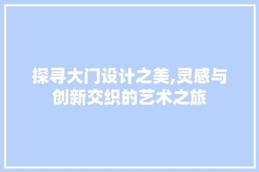 探寻大门设计之美,灵感与创新交织的艺术之旅